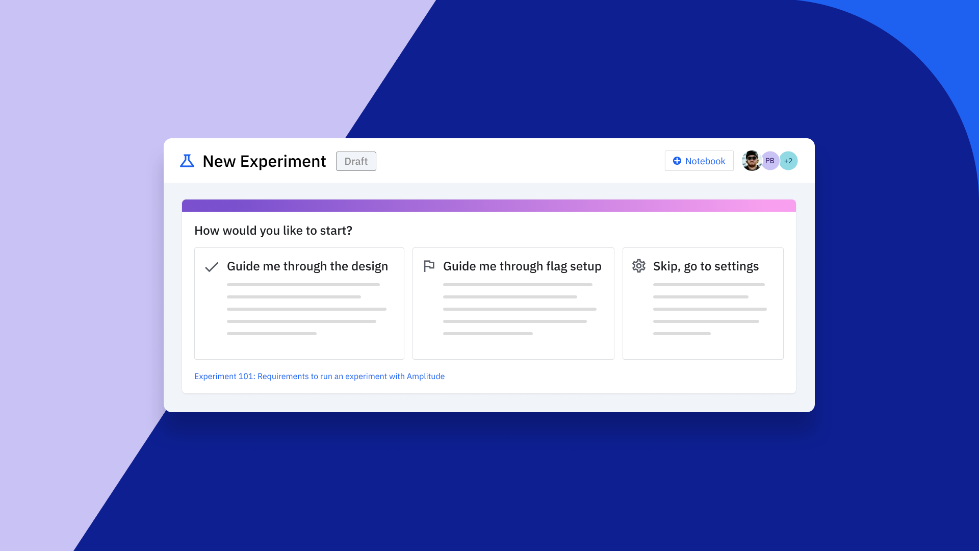 Amplitude Experiment guides teams to design their experiments accurately with a radically simple user experience.