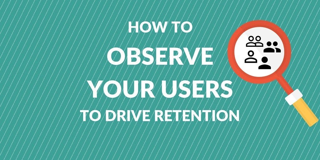 How to Observe Your Users to Drive Retention