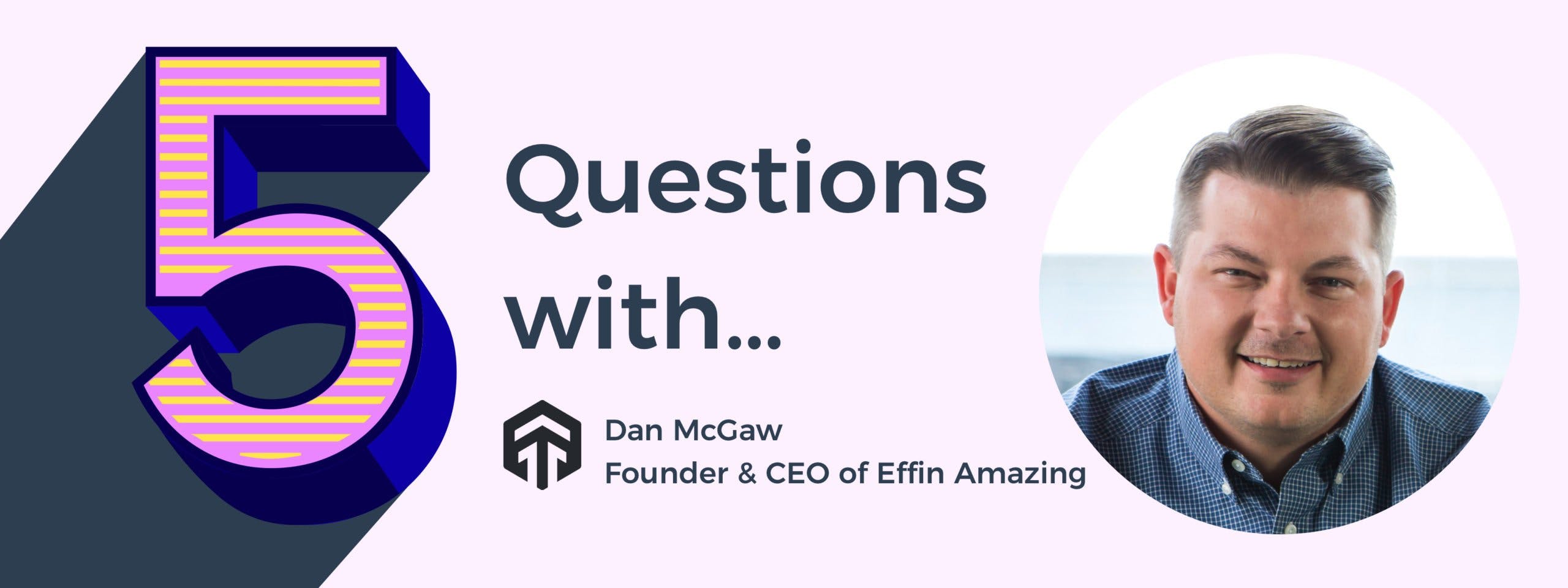 5 Questions with Dan McGaw, CEO at Effin Amazing