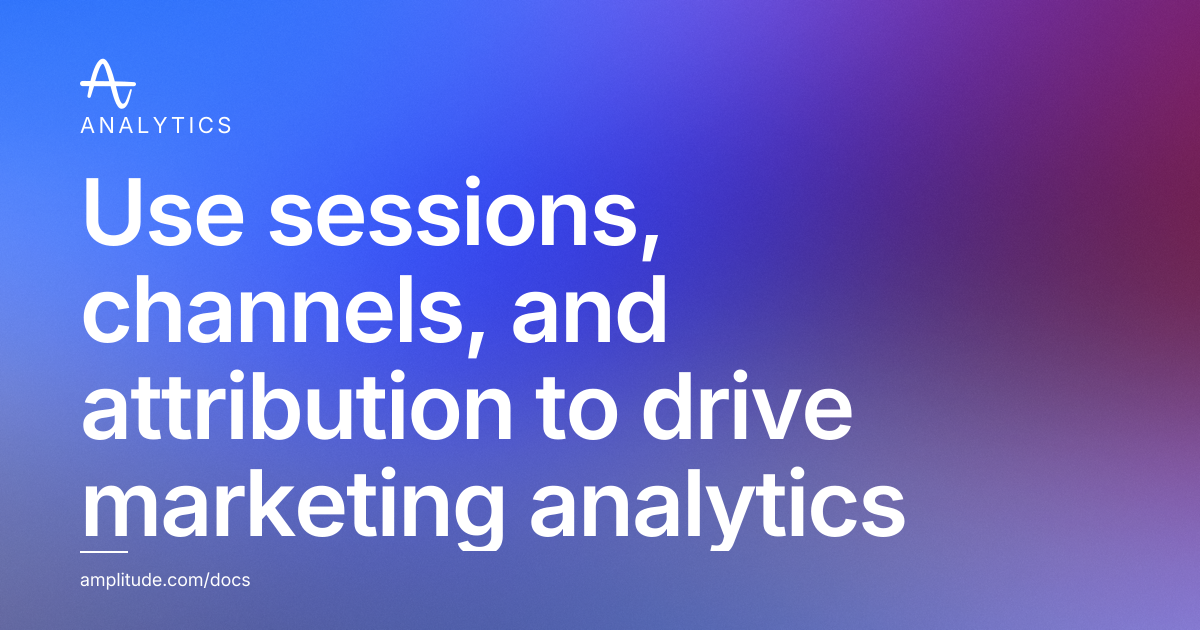 Use sessions, channels, and attribution to drive marketing analytics ...